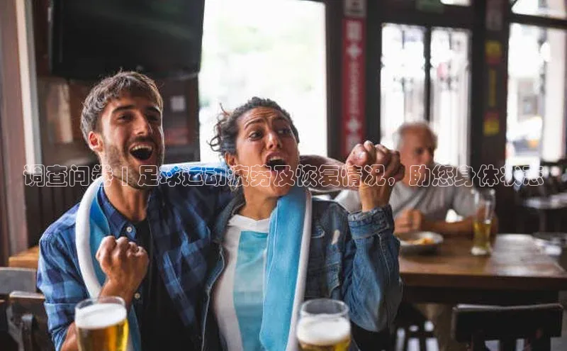 ag九游会j9官方网站j9滴滴出行调查问卷 | 足球运动疲劳及恢复情况，助您身体状态