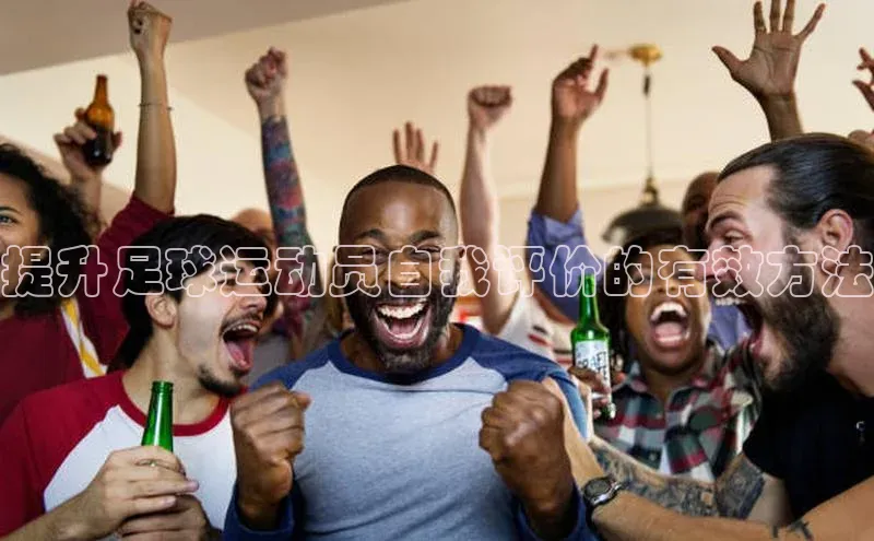 九游会·(J9)官方网站慧博云通提升足球运动员自我评价的有效方法