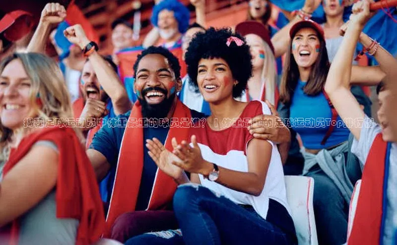 J9九游会老哥俱乐部华扬联众揭秘足球运动员中体重最重的球员是谁？ | 体重最重的足球运动员Top排行榜