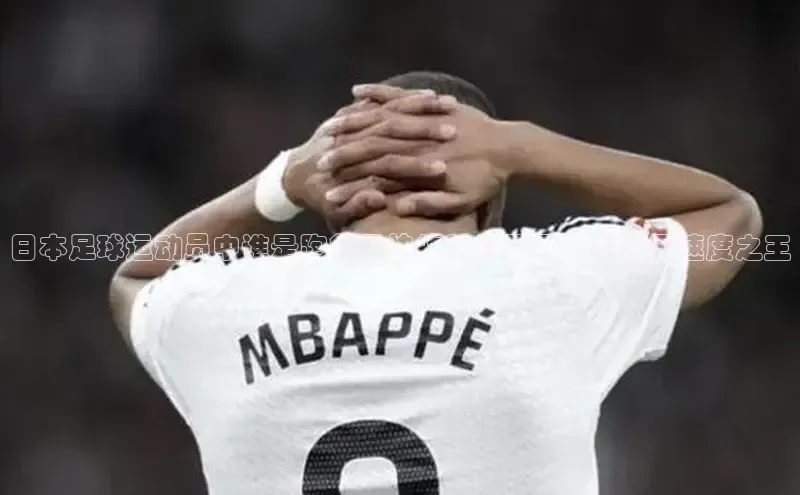 j9九游会最新地址路畅科技日本足球运动员中谁是跑得最快的？揭秘日本足球界速度之王