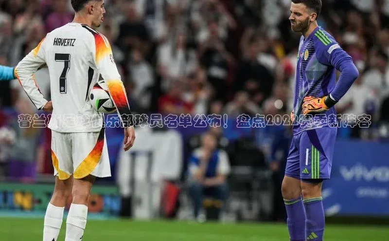 J9九游会老哥俱乐部小红书普兰斯足球俱乐部球员名单公布！盘点2022赛季新阵容