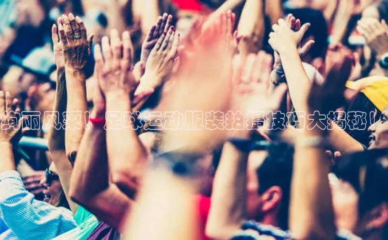 j9九游会真人第一品牌百度营销中心绚丽风采！足球运动服装拍摄技巧大揭秘！