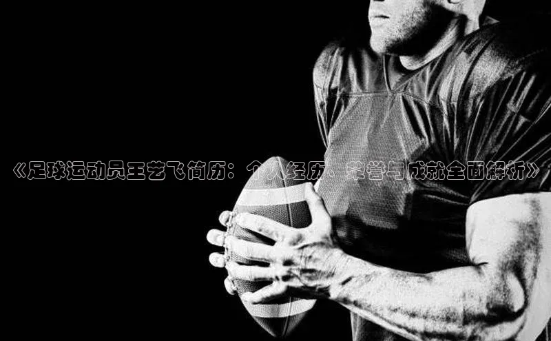 九游娱乐在线登入人口百家号《足球运动员王艺飞简历：个人经历、荣誉与成就全面解析》