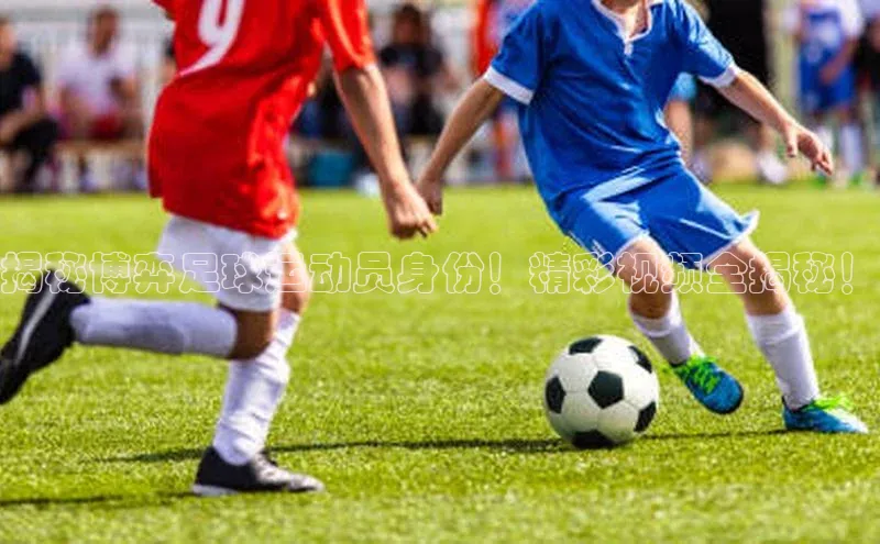 j9九游会-真人游戏第一品牌百度智能门户揭秘博弈足球运动员身份！精彩视频全揭秘！