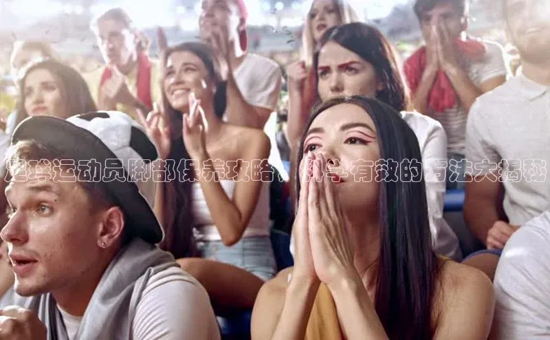 j9九游真人游戏第一平台百度游戏开放平台足球运动员脚部保养攻略，科学有效的方法大揭秘