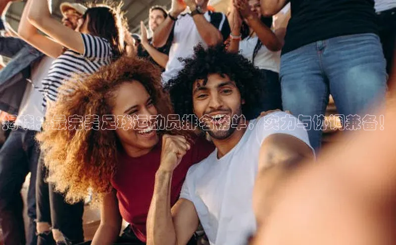 ag九游会j9官方网站j9百度人工翻译揭晓：最完美足球运动员排名榜单，实力与协调兼备！