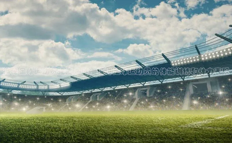 j9九游会最新地址百度社团赞助平台揭秘足球运动员强度之谜：探讨足球运动员的体能训练和体力表现
