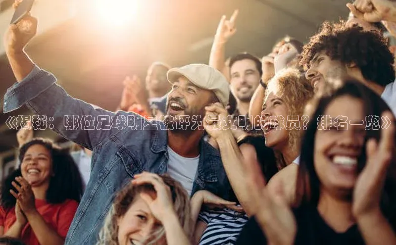 九游会登录j9入口官网百度移动开放平台《揭秘：哪位足球明星被评为最文明的球员？排名一览》