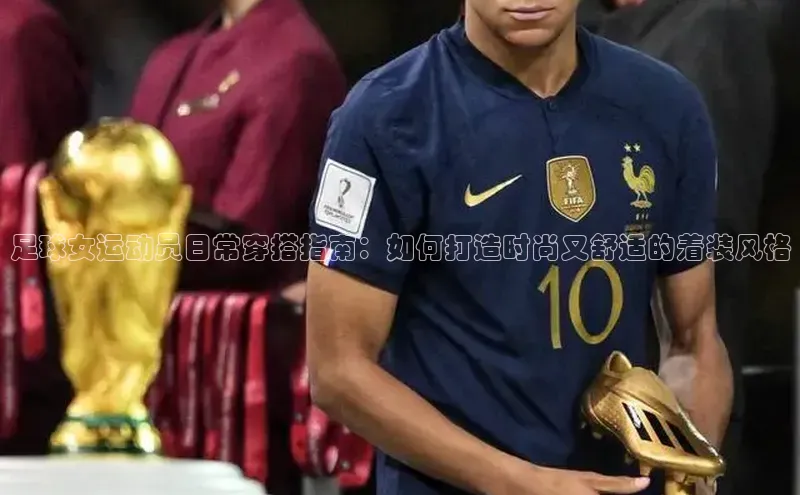 九游娱乐在线登入人口百家号足球女运动员日常穿搭指南：如何打造时尚又舒适的着装风格
