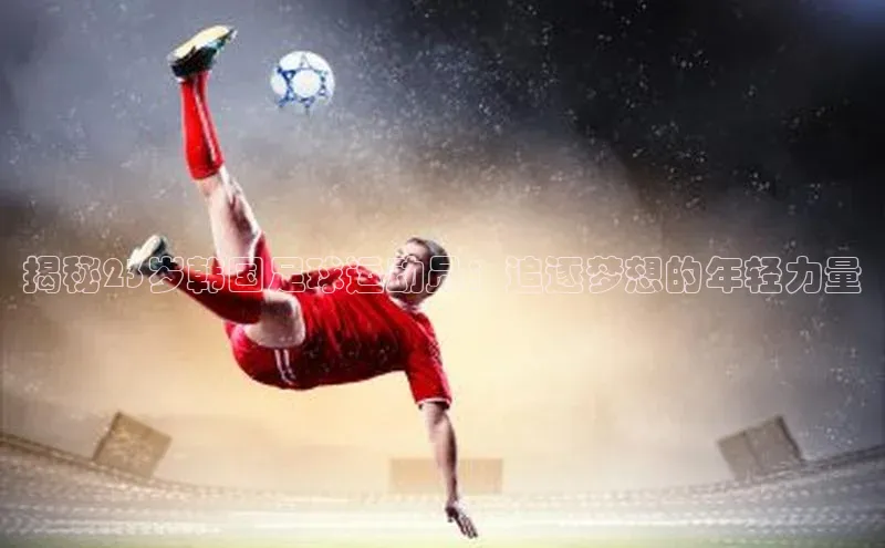 ag九游会j9官方网站j9滴滴出行揭秘23岁韩国足球运动员：追逐梦想的年轻力量