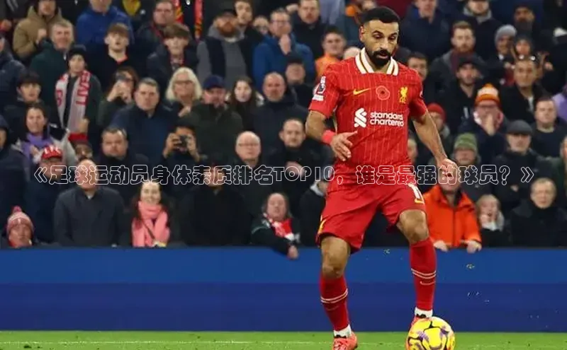 九游会·(J9)官方网站百度取证《足球运动员身体素质排名TOP10，谁是最强的球员？》
