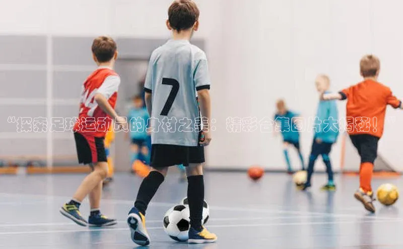 ag九游会j9官方网站j9天键股份“探索足球运动员的身材之美：精彩合集图片大揭秘！”