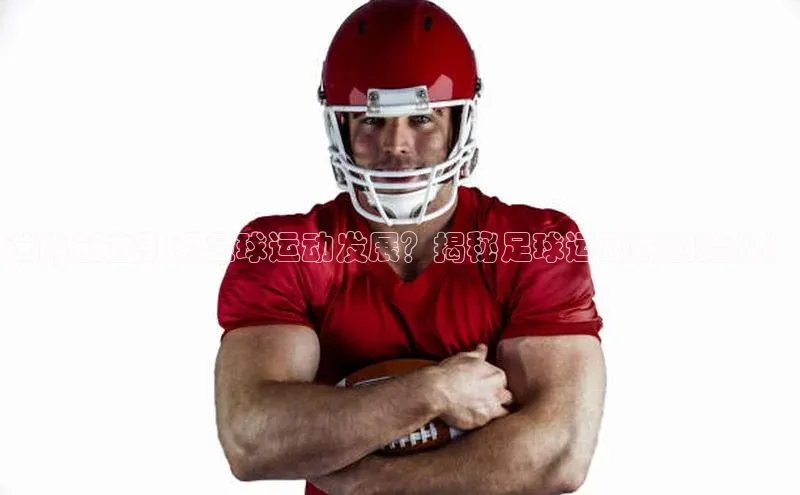 九游登录福石控股谁的创立引领足球运动发展？揭秘足球运动的创始人！