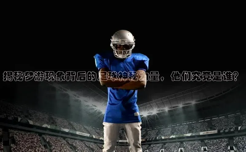 j9九游会-真人游戏第一品牌百度智能门户揭秘梦游现象背后的足球神秘力量，他们究竟是谁？