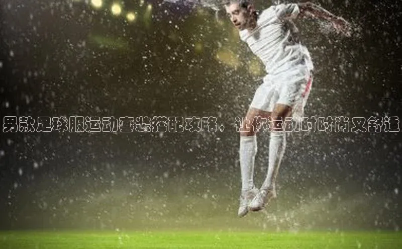 j9九游真人游戏第一平台赛富乐斯男款足球服运动套装搭配攻略，让你运动时时尚又舒适
