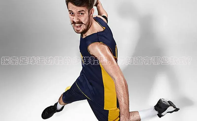 j9九游会老歌交流社区每日互动探索足球运动鞋的多样鞋型，你知道有哪些款式？