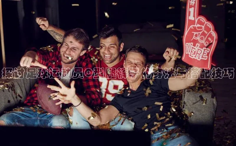 九游会登录j9入口官网挪威主权基金探讨足球运动员O型腿裤子的穿法与搭配技巧