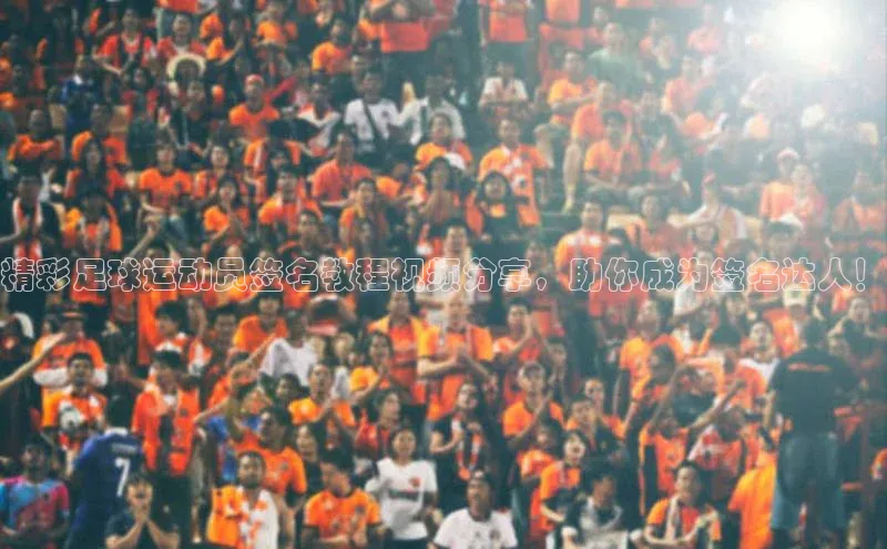 九游会登录入口官网彩讯股份精彩足球运动员签名教程视频分享，助你成为签名达人！