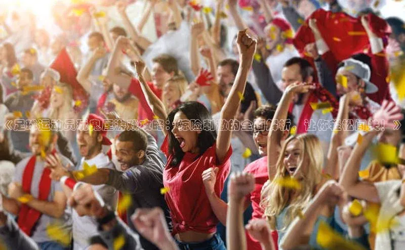 九游会j9官网登录入口光魔科技《足球运动员玩鬼屋游戏攻略：惊险刺激的全面解析，让你轻松闯关！》