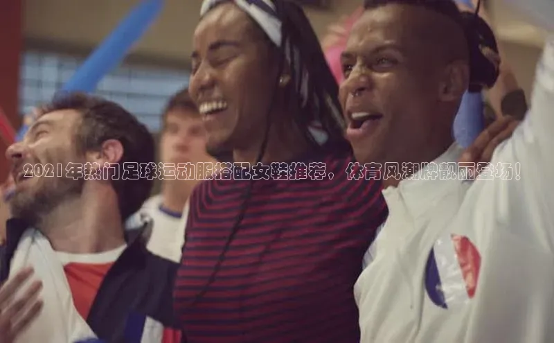J9九游会老哥俱乐部小红书2021年热门足球运动服搭配女鞋推荐，体育风潮牌靓丽登场！