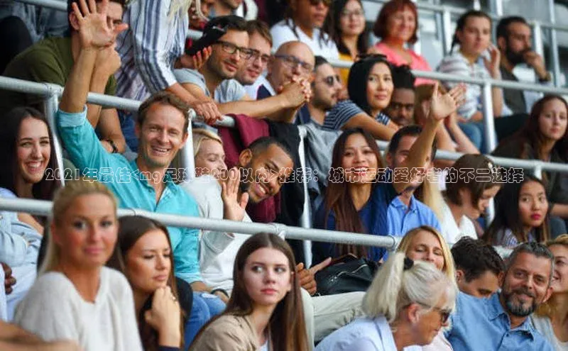 j9九游会官网-真人游戏第一品牌百度集团2021年最佳<mg足球鞋200以内>推荐：城市运动爱好者的不二选择