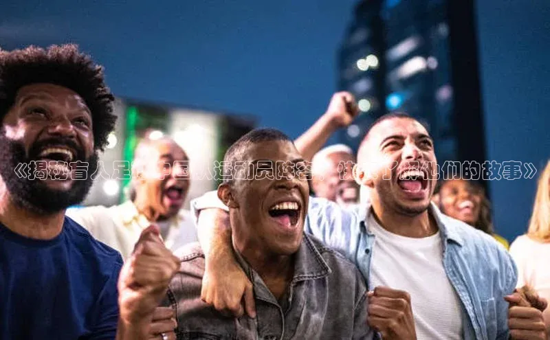 j9九游会-真人游戏第一品牌神思电子《揭秘盲人足球中国队运动员阵容！快来了解他们的故事》