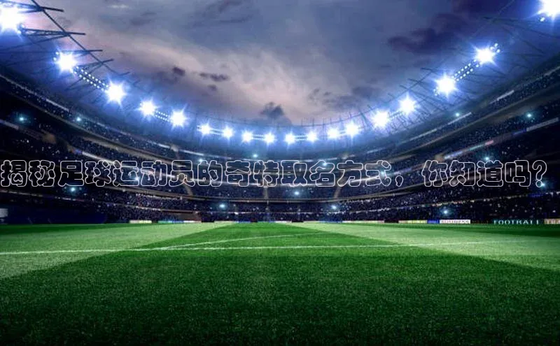 九游会J9.(中国)官方网站皮阿诺揭秘足球运动员的奇特取名方式，你知道吗？