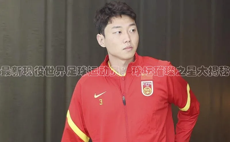 九游会登录j9入口官网爱慕股份最新现役世界足球运动员：球坛璀璨之星大揭秘