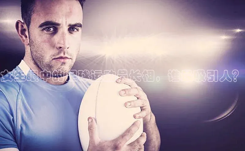 j9九游会最新地址百度社团赞助平台女生眼中的足球运动员长相，谁最吸引人？