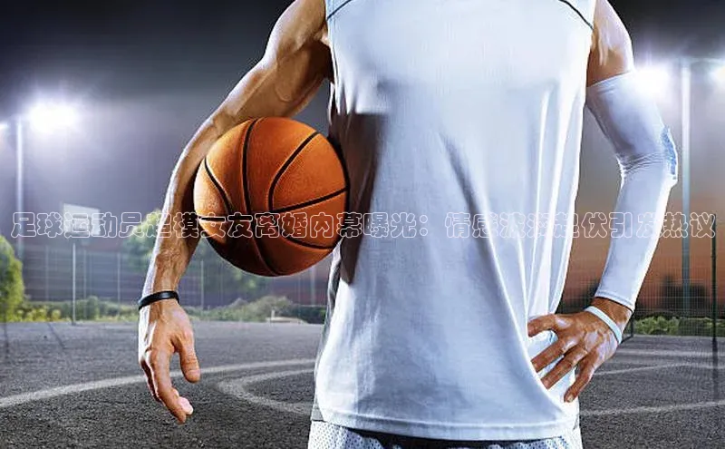 九游会登录j9入口官网百度移动开放平台足球运动员超模女友离婚内幕曝光：情感波澜起伏引发热议