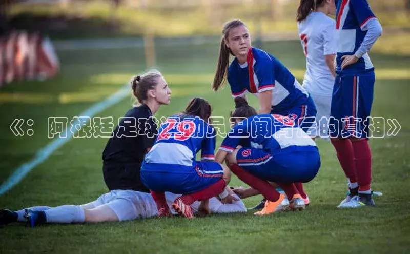九游官网首页登录入口ARGA公司《：阿根廷足球运动员丑闻背后的真相》