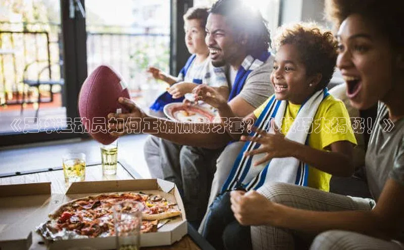 九游会ag老哥俱乐部入口汉得信息《足球运动员如何正确佩戴牙套？小技巧大揭秘！》