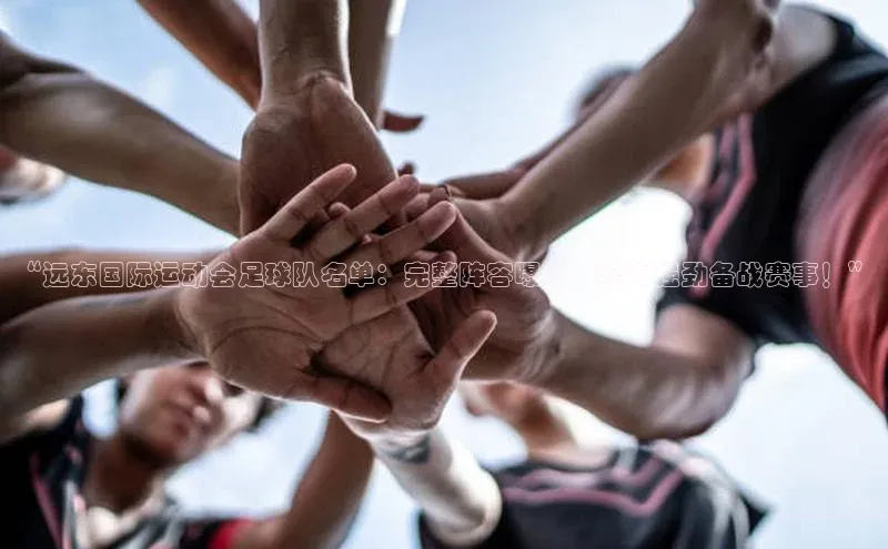 j9九游会官网-真人游戏第一品牌百度集团“远东国际运动会足球队名单：完整阵容曝光，实力强劲备战赛事！”