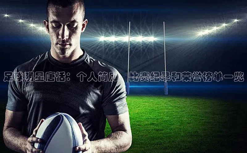 九游会·(J9)官方网站小米足球明星唐恬：个人简历、比赛纪录和荣誉榜单一览