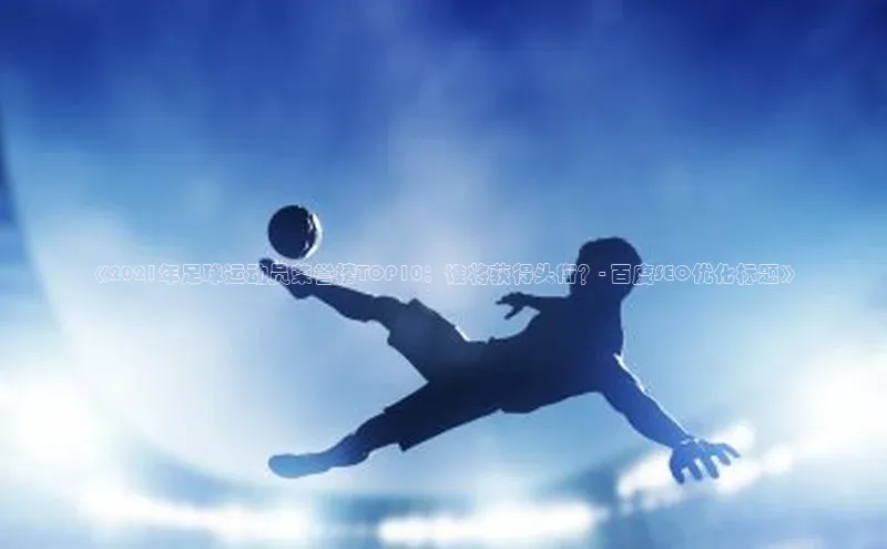 j9九游会真人第一品牌阿里尔公司《2021年足球运动员荣誉榜TOP10：谁将获得头衔？- 百度SEO优化标题》