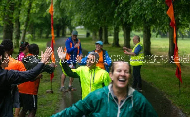 九游会登录j9入口官网挪威主权基金探索足球运动员搞笑瞬间，笑出泪水的趣事大盘点