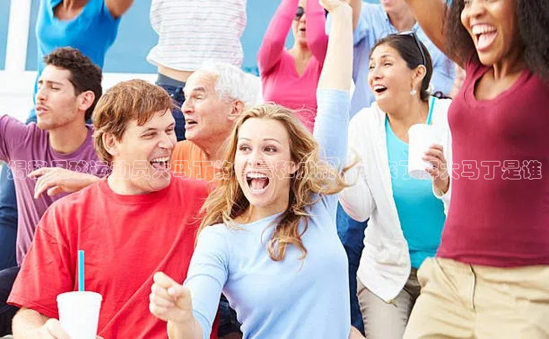 j9九游真人游戏第一品牌登录入口百度搜索资源平台揭秘足球运动员大马丁的背景和成就，快来了解大马丁是谁