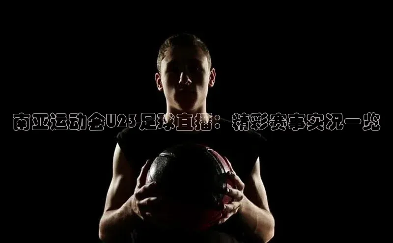 j9九游会老歌交流社区百度教育南亚运动会U23足球直播：精彩赛事实况一览