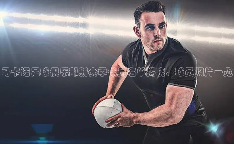 九游会·(J9)官方网站百度取证马卡诺足球俱乐部新赛季球员名单揭晓，球员照片一览