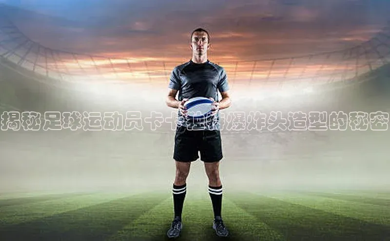 J9九游会老哥俱乐部华扬联众揭秘足球运动员卡卡独特爆炸头造型的秘密