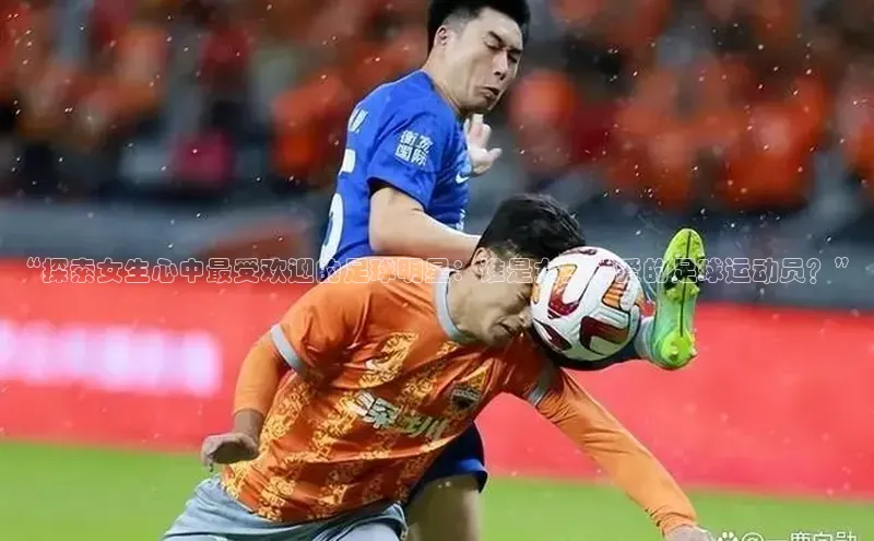 j9九游会-真人游戏第一品牌百度智能门户“探索女生心中最受欢迎的足球明星：谁是女生钟爱的足球运动员？”