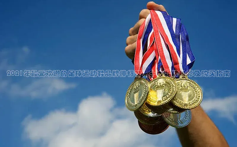 J9九游会老哥俱乐部华扬联众2021年最受欢迎的足球运动鞋品牌排行榜：十大品牌推荐及购买指南