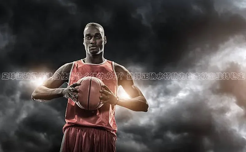 j9九游会官网-真人游戏第一品牌百度手机输入法足球运动员最适合使用什么样的水杯？选择正确水杯助力比赛状态维持稳定