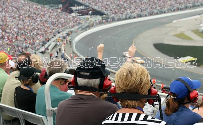 九游会登录入口官网百度手机卫士揭秘足球运动员穿24号球衣的背后故事