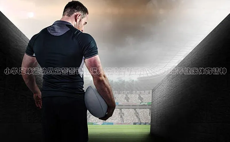 J9九游会老哥俱乐部华扬联众小学足球运动员宣誓誓词：深入解读最新版本，助力培养健康体育精神