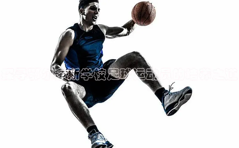 九游登录江铃新能源探寻鄂尔多斯学校足球运动员的培养之道