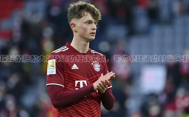 j9九游真人游戏第一平台赛富乐斯探秘加肥加大足球运动短裤套装，带你领略运动时尚风潮