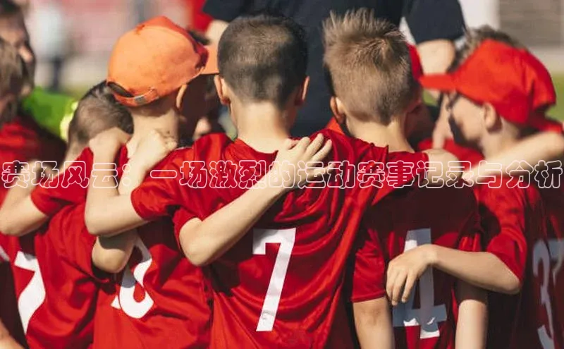 j9九游会最新地址百度社团赞助平台赛场风云：一场激烈的运动赛事记录与分析