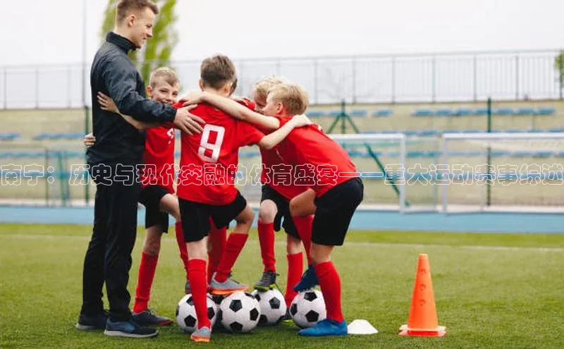 j9九游真人游戏第一品牌登录入口华策影视南宁：历史与现代交融的体育盛宴——重大运动赛事综述