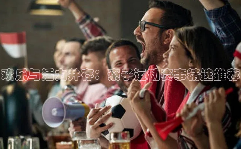 九游会·(J9)官方网站引力传媒欢乐与活力并存：亲子运动赛事精选推荐